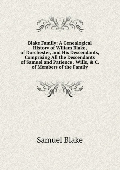 Обложка книги Blake Family: A Genealogical History of Wiliam Blake, of Dorchester, and His Descendants, Comprising All the Descendants of Samuel and Patience . Wills, . C. of Members of the Family, Samuel Blake