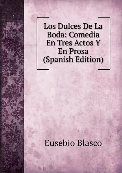 Обложка книги Los Dulces De La Boda: Comedia En Tres Actos Y En Prosa (Spanish Edition), Eusebio Blasco