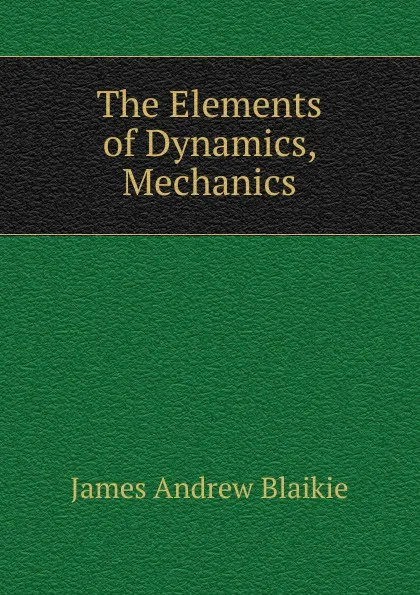 Обложка книги The Elements of Dynamics, Mechanics, James Andrew Blaikie
