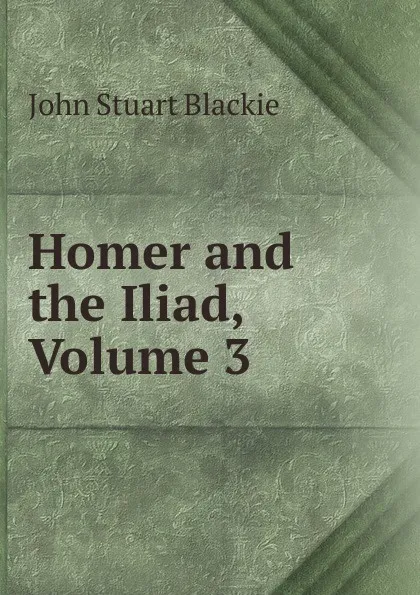 Обложка книги Homer and the Iliad, Volume 3, John Stuart Blackie