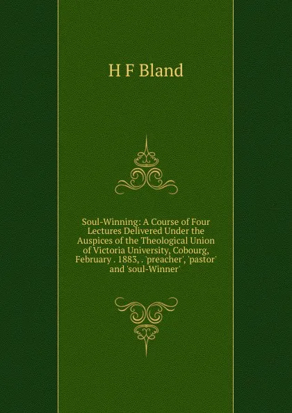 Обложка книги Soul-Winning: A Course of Four Lectures Delivered Under the Auspices of the Theological Union of Victoria University, Cobourg, February . 1883, . .preacher., .pastor. and .soul-Winner. ., H F Bland