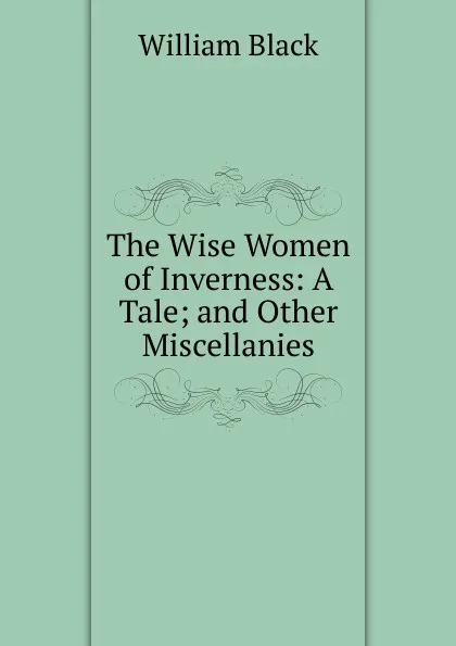 Обложка книги The Wise Women of Inverness: A Tale; and Other Miscellanies, William Black