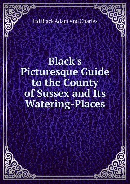 Обложка книги Black.s Picturesque Guide to the County of Sussex and Its Watering-Places, Ltd Black Adam And Charles