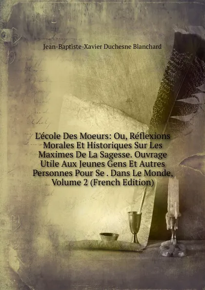 Обложка книги L.ecole Des Moeurs: Ou, Reflexions Morales Et Historiques Sur Les Maximes De La Sagesse. Ouvrage Utile Aux Jeunes Gens Et Autres Personnes Pour Se . Dans Le Monde, Volume 2 (French Edition), Jean-Baptiste-Xavier Duchesne Blanchard