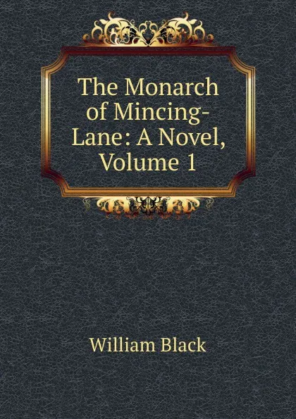 Обложка книги The Monarch of Mincing-Lane: A Novel, Volume 1, William Black