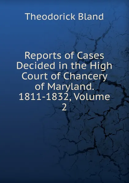 Обложка книги Reports of Cases Decided in the High Court of Chancery of Maryland. 1811-1832, Volume 2, Theodorick Bland