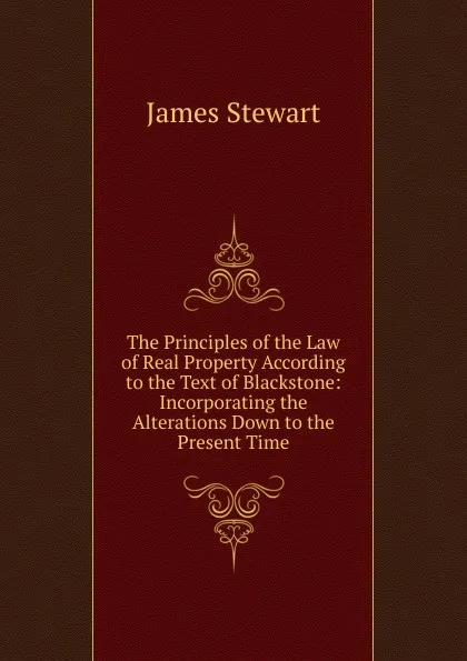 Обложка книги The Principles of the Law of Real Property According to the Text of Blackstone: Incorporating the Alterations Down to the Present Time, James Stewart