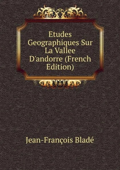 Обложка книги Etudes Geographiques Sur La Vallee D.andorre (French Edition), Jean-François Bladé