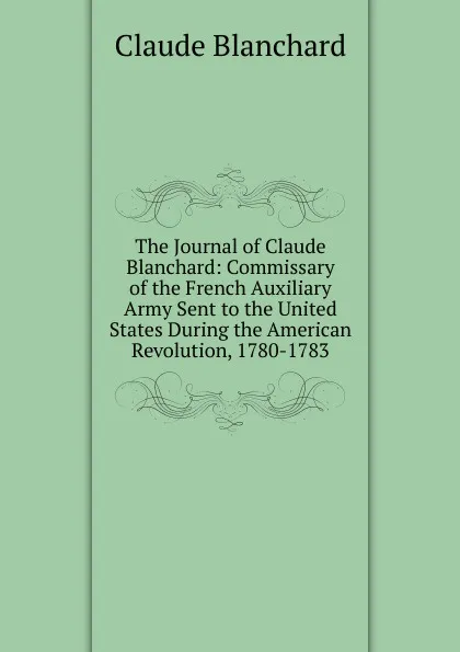 Обложка книги The Journal of Claude Blanchard: Commissary of the French Auxiliary Army Sent to the United States During the American Revolution, 1780-1783, Claude Blanchard