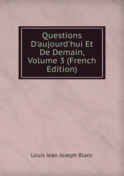 Обложка книги Questions D.aujourd.hui Et De Demain, Volume 3 (French Edition), Louis Jean Joseph Blanc