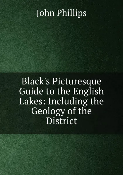 Обложка книги Black.s Picturesque Guide to the English Lakes: Including the Geology of the District, John Phillips