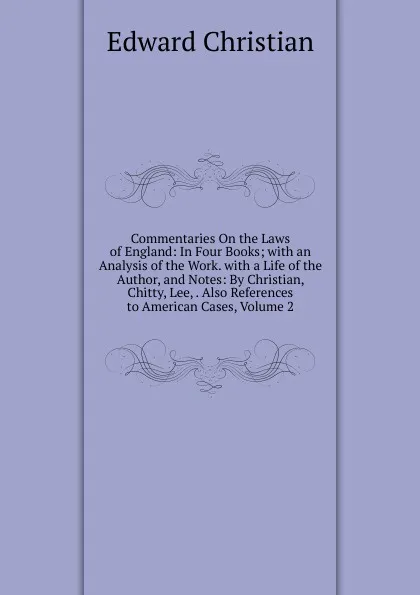 Обложка книги Commentaries On the Laws of England: In Four Books; with an Analysis of the Work. with a Life of the Author, and Notes: By Christian, Chitty, Lee, . Also References to American Cases, Volume 2, Edward Christian