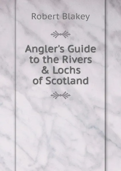 Обложка книги Angler.s Guide to the Rivers . Lochs of Scotland, Robert Blakey