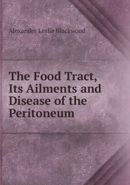 Обложка книги The Food Tract, Its Ailments and Disease of the Peritoneum, Alexander Leslie Blackwood