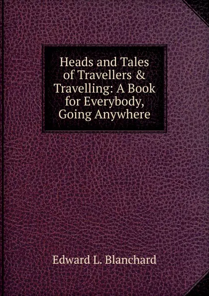 Обложка книги Heads and Tales of Travellers . Travelling: A Book for Everybody, Going Anywhere, Edward L. Blanchard