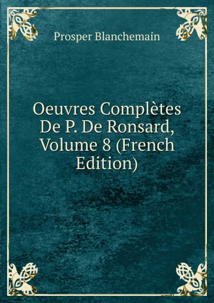 Обложка книги Oeuvres Completes De P. De Ronsard, Volume 8 (French Edition), Prosper Blanchemain