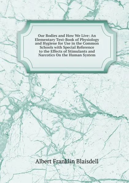 Обложка книги Our Bodies and How We Live: An Elementary Text-Book of Physiology and Hygiene for Use in the Common Schools with Special Reference to the Effects of Stimulants and Narcotics On the Human System, Albert F. Blaisdell