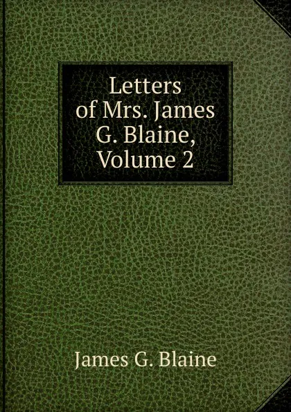 Обложка книги Letters of Mrs. James G. Blaine, Volume 2, James G. Blaine