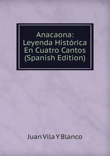 Обложка книги Anacaona: Leyenda Historica En Cuatro Cantos (Spanish Edition), Juan Vila Y Blanco