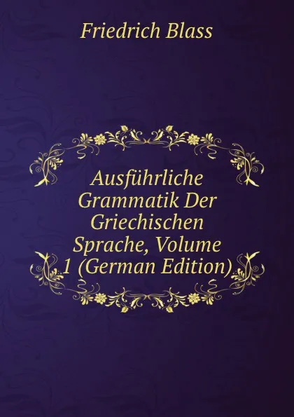 Обложка книги Ausfuhrliche Grammatik Der Griechischen Sprache, Volume 1 (German Edition), Friedrich Blass