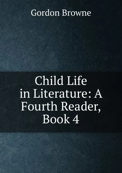 Обложка книги Child Life in Literature: A Fourth Reader, Book 4, Gordon Browne