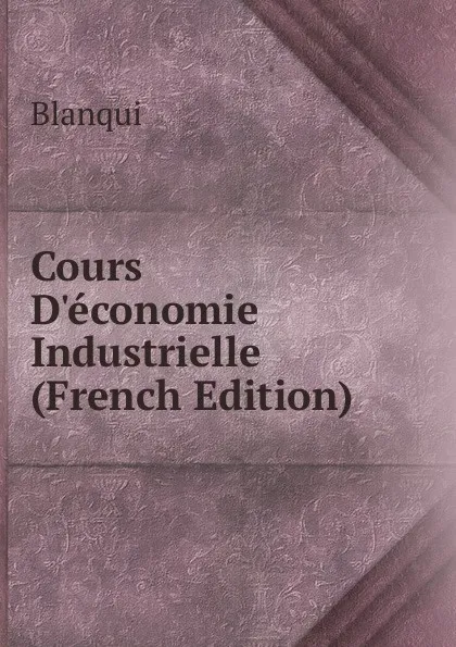 Обложка книги Cours D.economie Industrielle (French Edition), Blanqui