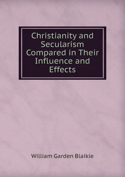 Обложка книги Christianity and Secularism Compared in Their Influence and Effects, William Garden Blaikie