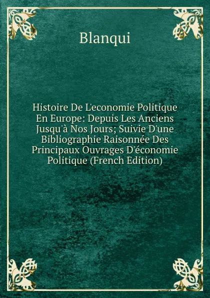 Обложка книги Histoire De L.economie Politique En Europe: Depuis Les Anciens Jusqu.a Nos Jours; Suivie D.une Bibliographie Raisonnee Des Principaux Ouvrages D.economie Politique (French Edition), Blanqui