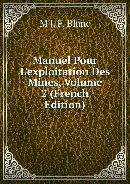 Обложка книги Manuel Pour L.exploitation Des Mines, Volume 2 (French Edition), M J. F. Blanc