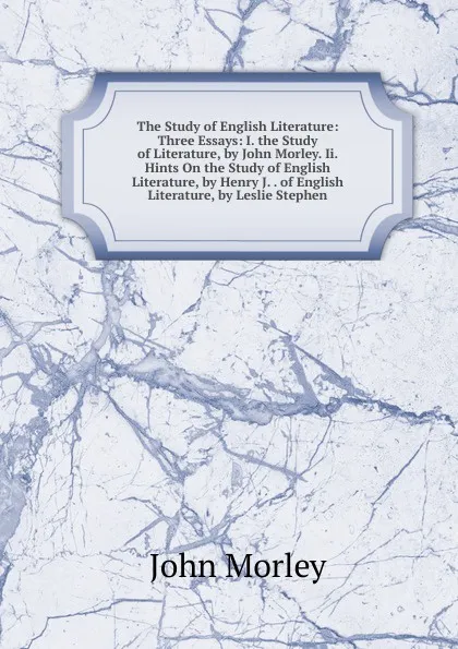 Обложка книги The Study of English Literature: Three Essays: I. the Study of Literature, by John Morley. Ii. Hints On the Study of English Literature, by Henry J. . of English Literature, by Leslie Stephen, John Morley