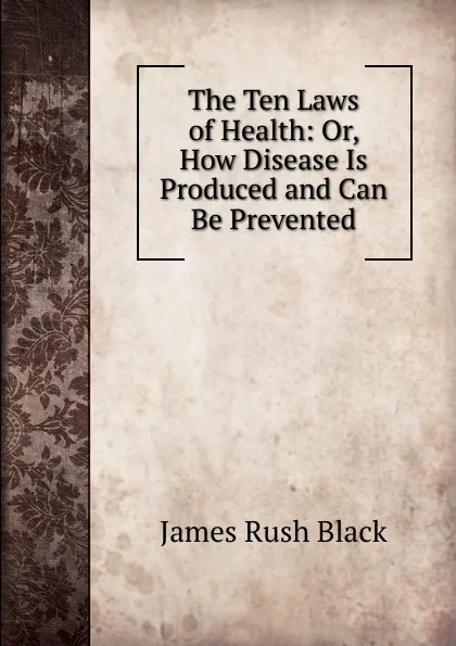 Обложка книги The Ten Laws of Health: Or, How Disease Is Produced and Can Be Prevented, James Rush Black