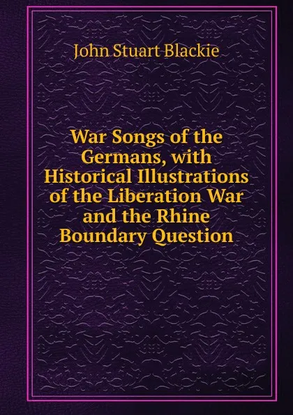 Обложка книги War Songs of the Germans, with Historical Illustrations of the Liberation War and the Rhine Boundary Question, John Stuart Blackie