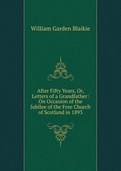 Обложка книги After Fifty Years, Or, Letters of a Grandfather: On Occasion of the Jubilee of the Free Church of Scotland in 1893, William Garden Blaikie