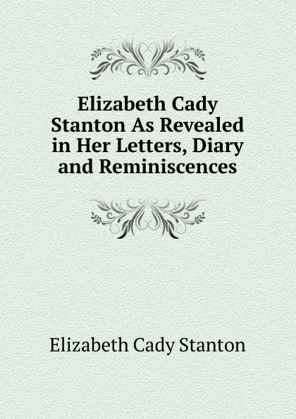 Обложка книги Elizabeth Cady Stanton As Revealed in Her Letters, Diary and Reminiscences, Elizabeth Cady Stanton