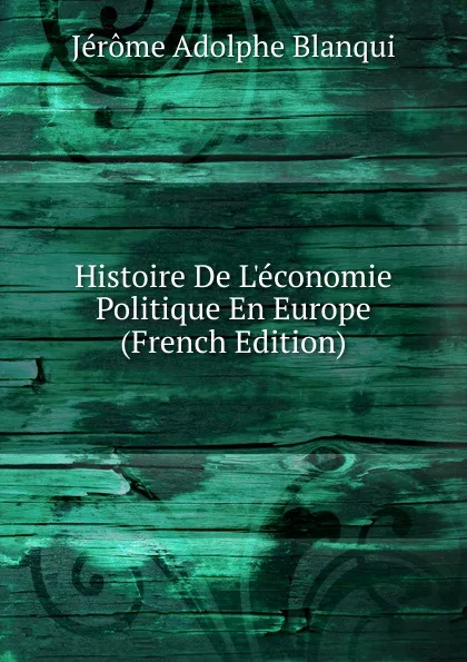 Обложка книги Histoire De L.economie Politique En Europe (French Edition), Jérôme Adolphe Blanqui