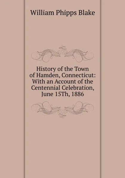 Обложка книги History of the Town of Hamden, Connecticut: With an Account of the Centennial Celebration, June 15Th, 1886, William Phipps Blake