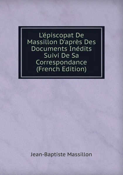 Обложка книги L.episcopat De Massillon D.apres Des Documents Inedits Suivi De Sa Correspondance (French Edition), Jean-Baptiste Massillon