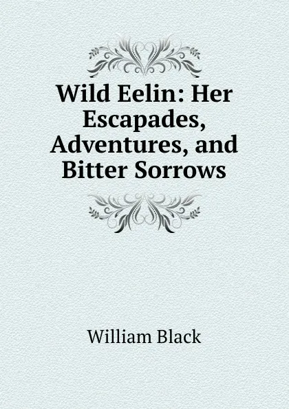 Обложка книги Wild Eelin: Her Escapades, Adventures, and Bitter Sorrows, William Black