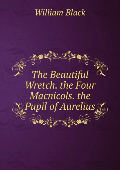 Обложка книги The Beautiful Wretch. the Four Macnicols. the Pupil of Aurelius, William Black