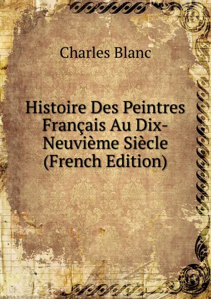 Обложка книги Histoire Des Peintres Francais Au Dix-Neuvieme Siecle (French Edition), Charles Blanc