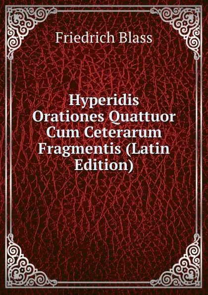 Обложка книги Hyperidis Orationes Quattuor Cum Ceterarum Fragmentis (Latin Edition), Friedrich Blass