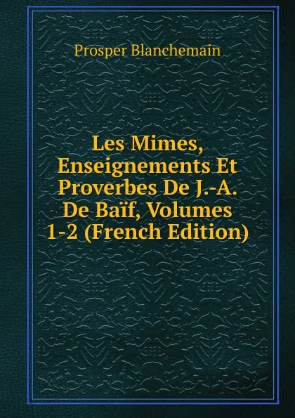 Обложка книги Les Mimes, Enseignements Et Proverbes De J.-A. De Baif, Volumes 1-2 (French Edition), Prosper Blanchemain