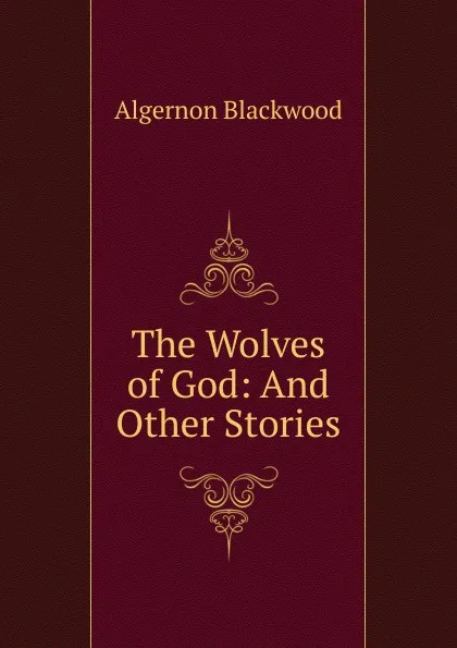 Обложка книги The Wolves of God: And Other Stories, Algernon Blackwood