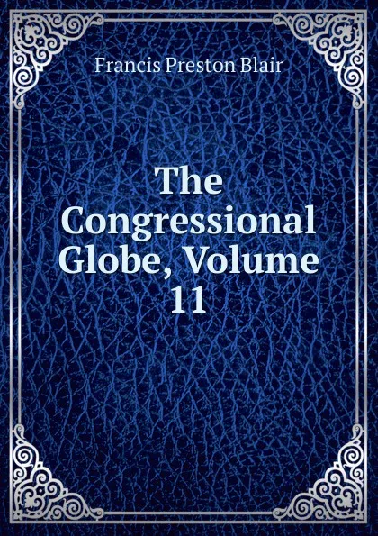 Обложка книги The Congressional Globe, Volume 11, Francis Preston Blair