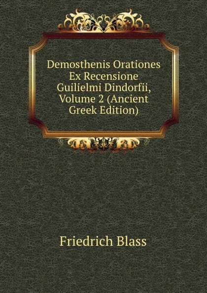 Обложка книги Demosthenis Orationes Ex Recensione Guilielmi Dindorfii, Volume 2 (Ancient Greek Edition), Friedrich Blass