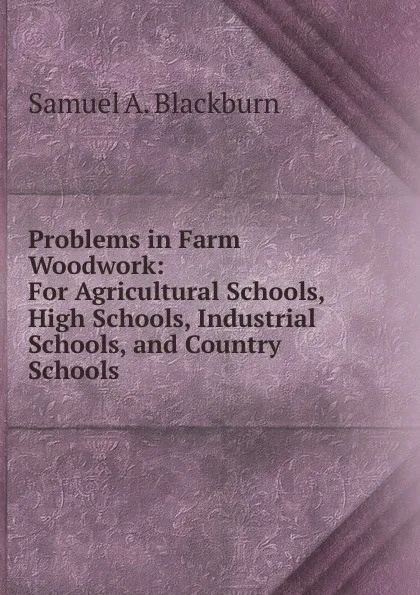 Обложка книги Problems in Farm Woodwork: For Agricultural Schools, High Schools, Industrial Schools, and Country Schools, Samuel A. Blackburn