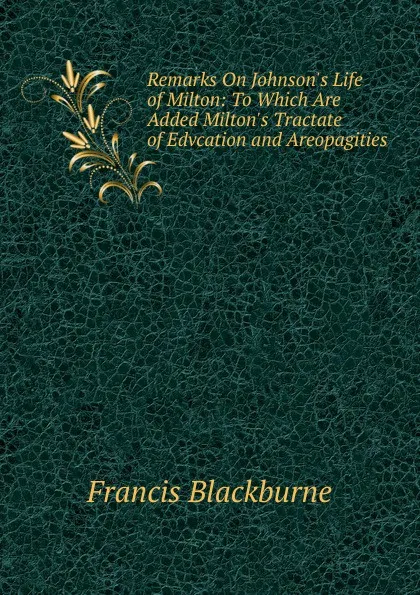 Обложка книги Remarks On Johnson.s Life of Milton: To Which Are Added Milton.s Tractate of Edvcation and Areopagities, Francis Blackburne