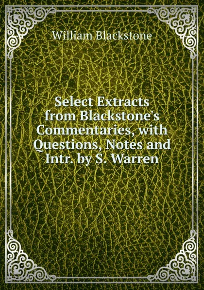 Обложка книги Select Extracts from Blackstone.s Commentaries, with Questions, Notes and Intr. by S. Warren, William Blackstone