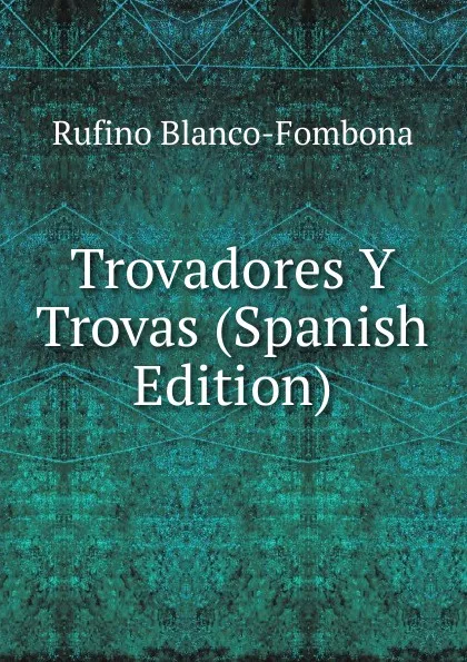 Обложка книги Trovadores Y Trovas (Spanish Edition), Rufino Blanco-Fombona