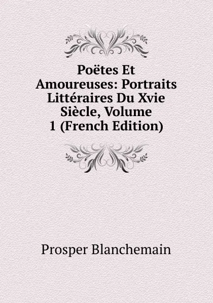 Обложка книги Poetes Et Amoureuses: Portraits Litteraires Du Xvie Siecle, Volume 1 (French Edition), Prosper Blanchemain